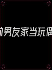 《我在前男友家当玩偶》作者:喜糖123