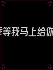 乖等我马上给你