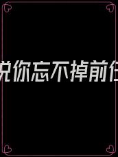 女朋友说你忘不掉前任怎么办
