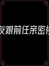 女朋友跟前任亲密视频