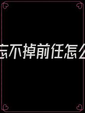 女生说忘不掉前任怎么安慰她