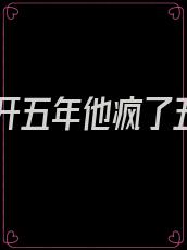 她离开五年他疯了五年