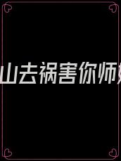 徒儿,下山去祸害你师姐吧电视剧全集