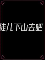 徒儿下山去吧