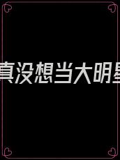 我真没想当大明星