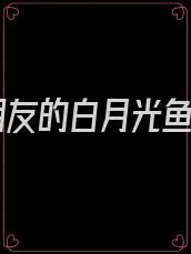 男朋友的白月光鱼北