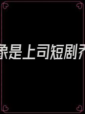 相亲对象是上司短剧乔以琛免费