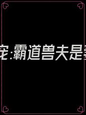 蛮荒强宠:霸道兽夫是妻奴又叫什么名字
