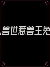 误入兽世惹兽王免费
