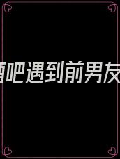 酒吧遇到前男友