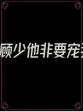 重生后,顾少他非要宠我入骨