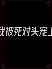重生后我被死对头宠上天小说免费阅读