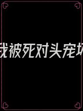 重生后我被死对头宠坏了全文免费阅读