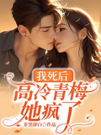 我死后，高冷青梅她疯了何望顾念朝未删减版全集在线阅读
