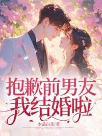 抱歉前男友，我结婚啦！小说最新章节免费试读（完整版未删节）