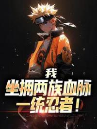 我，坐拥两族血脉，一统忍者！全文在线阅读 宇智波千手卡卡希小说全本无弹窗
